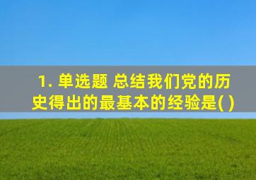 1. 单选题 总结我们党的历史得出的最基本的经验是( )